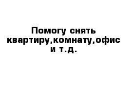 Помогу снять квартиру,комнату,офис и т.д.